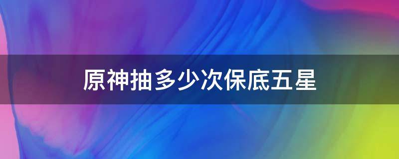 原神抽多少次保底五星 原神抽多少次保底五星角色