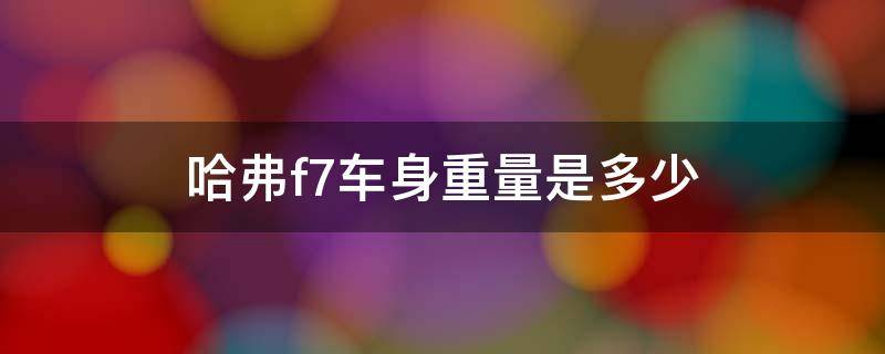哈弗f7车身重量是多少（哈弗哈弗f7车身重量）