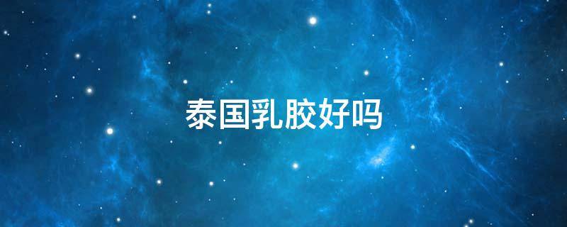 泰国乳胶好吗 泰国乳胶哪个牌子最正宗