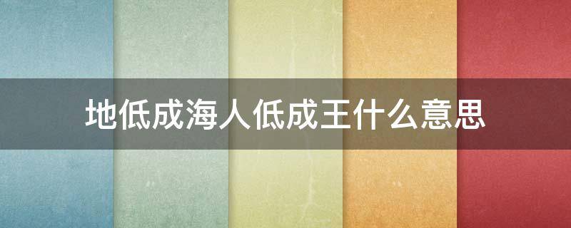 地低成海人低成王什么意思（地低成海人低成王是什么意思）