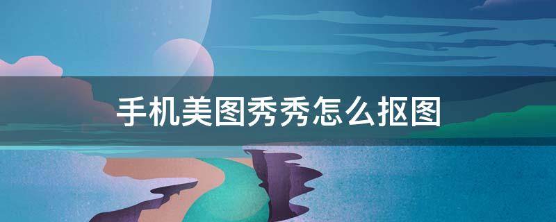 手机美图秀秀怎么抠图（手机美图秀秀怎么抠图合成）