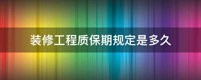 装修工程质保期规定是多久（装修装饰工程质保期多长）