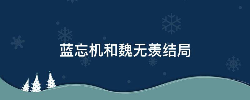蓝忘机和魏无羡结局 魔道祖师蓝忘机和魏无羡结局