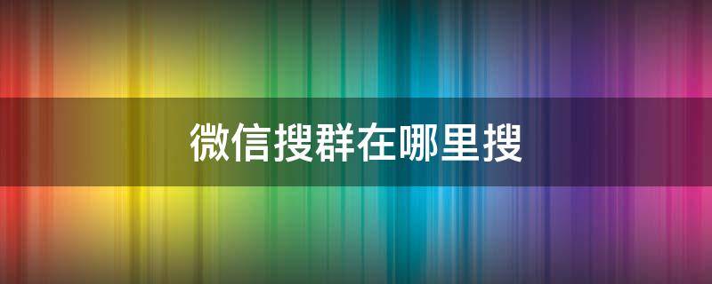 微信搜群在哪里搜 微信群聊在哪里搜