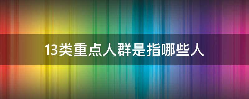 13类重点人群是指哪些人 13类重点人群是指哪些人低保