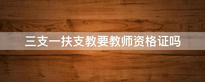 三支一扶支教要教师资格证吗 内蒙古三支一扶支教要教师资格证吗