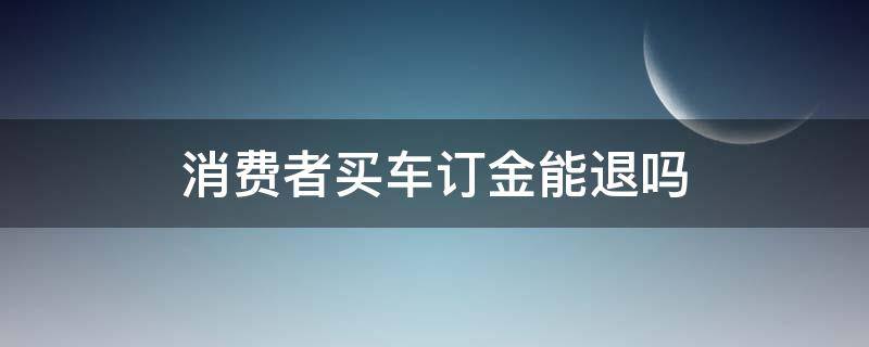 消费者买车订金能退吗（买车订金能退吗）