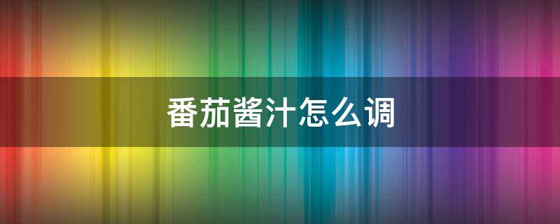 番茄酱汁怎么调（番茄酱酱汁怎么调）