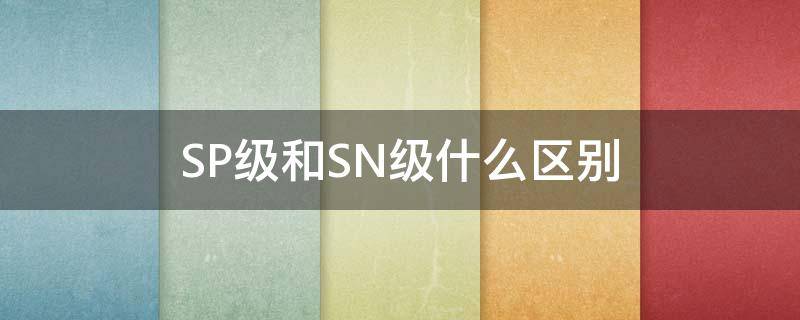 SP级和SN级什么区别 sn级和sp级的区别
