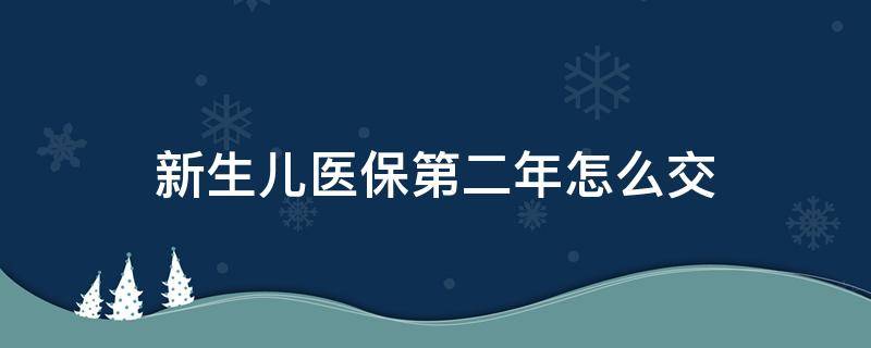 新生儿医保第二年怎么交 新生儿医保今年交了第二年生效