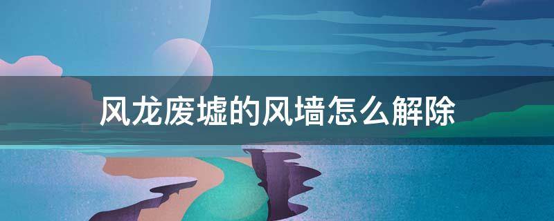 风龙废墟的风墙怎么解除（解除风龙废墟空气墙）