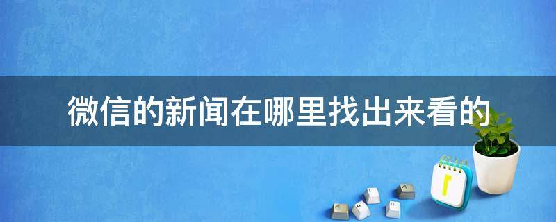 微信的新闻在哪里找出来看的（微信的消息在哪里看）