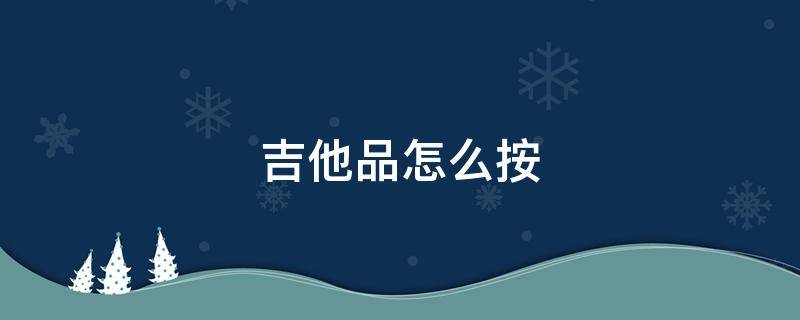 吉他品怎么按 吉他品怎么按发音