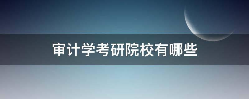 审计学考研院校有哪些（审计学考研有哪些学校）