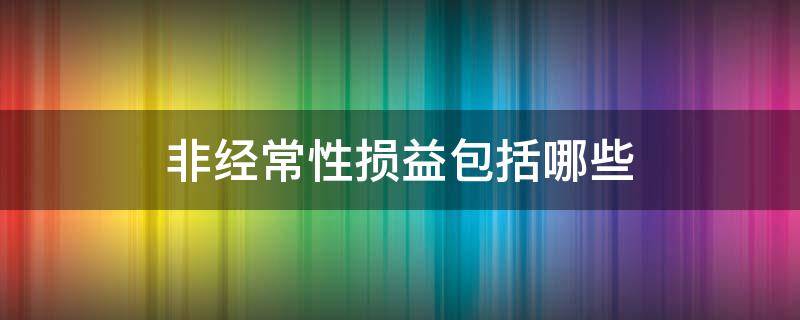 非经常性损益包括哪些（非经常性损益包含哪些）