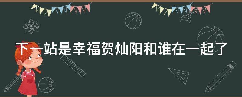 下一站是幸福贺灿阳和谁在一起了 下一站是幸福贺灿阳和谁在一起了啊