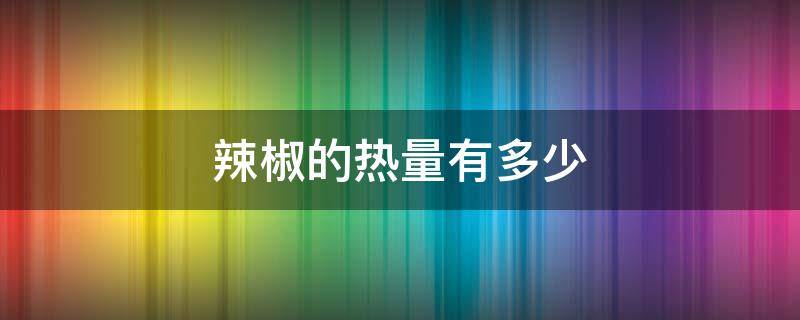 辣椒的热量有多少 一个辣椒的热量是多少