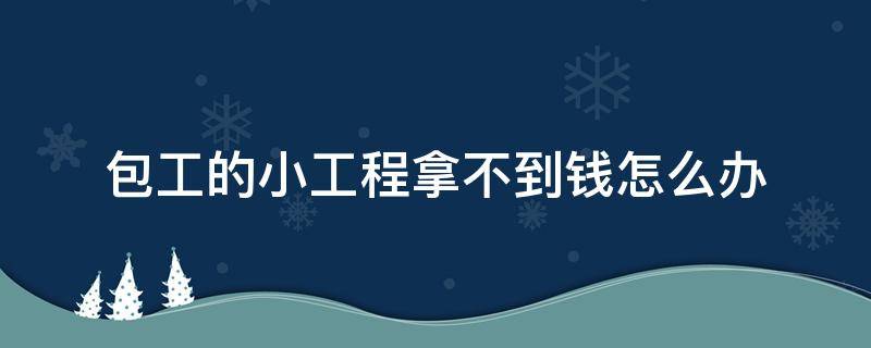 包工的小工程拿不到钱怎么办（小包工要不到钱怎么办）
