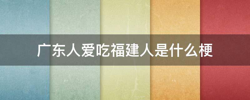 广东人爱吃福建人是什么梗 广东人吃福建省人是什么梗