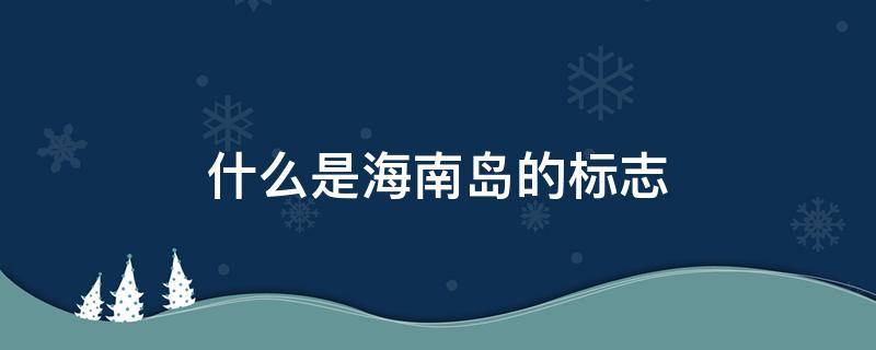 什么是海南岛的标志 海南岛的标志是什么又称什么