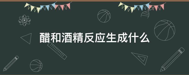 醋和酒精反应生成什么 醋和酒精反应生成什么对身体