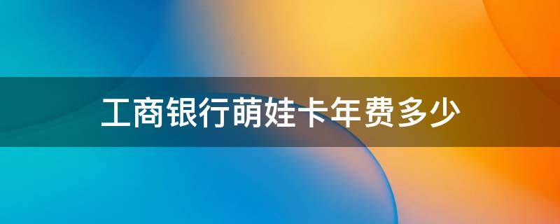 工商银行萌娃卡年费多少（工商银行萌娃卡100元手续费）