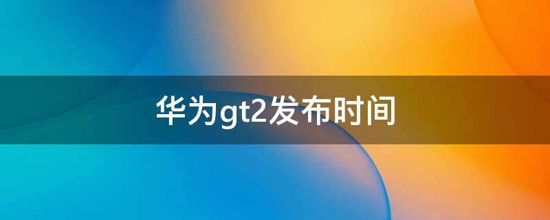 华为gt2发布时间 华为gt2e发布时间
