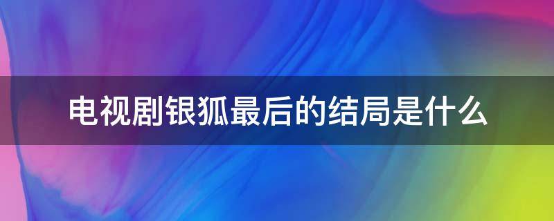 电视剧银狐最后的结局是什么（电视剧银狐结局解析）