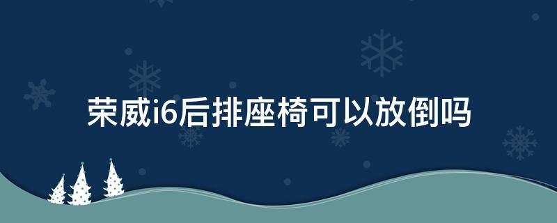 荣威i6后排座椅可以放倒吗 荣威i6后排座椅怎么放倒