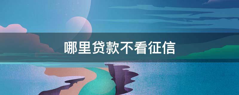 哪里贷款不看征信（哪里贷款不看征信,直接秒过2021）