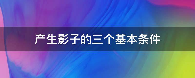 产生影子的三个基本条件（影子产生的三个必备条件是什么）