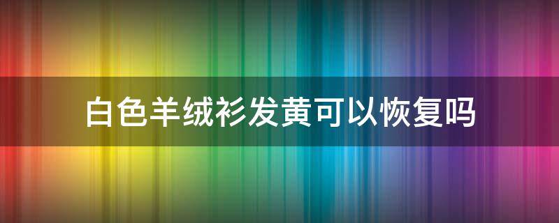 白色羊绒衫发黄可以恢复吗（白色羊绒衫黄了怎么办）