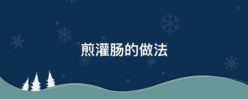 煎灌肠的做法（煎灌肠的做法大全家常）