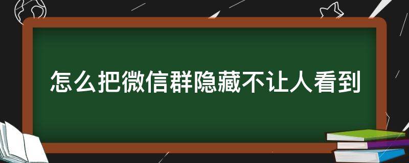 怎么把微信群隐藏不让人看到 怎么把微信群隐藏看不见