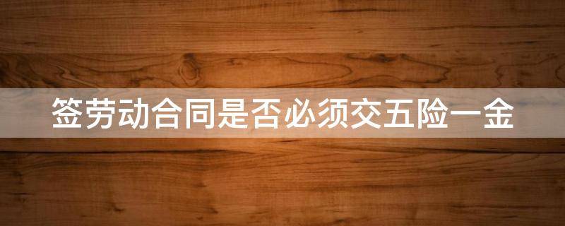 签劳动合同是否必须交五险一金 签劳动合同必须要买五险一金吗