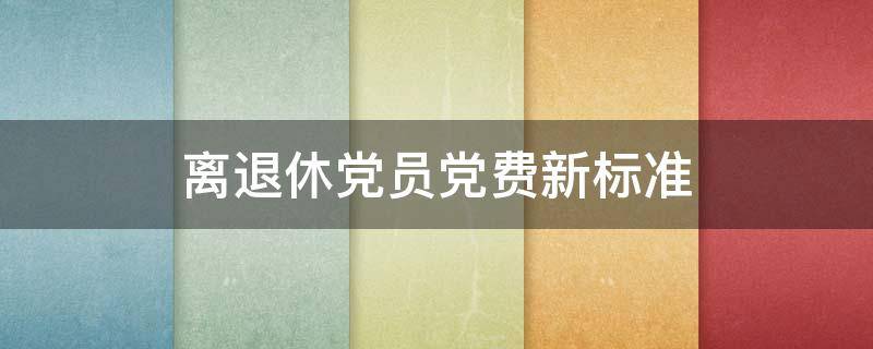 离退休党员党费新标准（离退休党员党费缴纳标准）