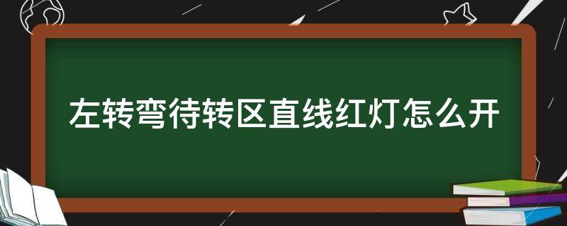 左转弯待转区直线红灯怎么开（直行黄灯左转红灯进入左转弯待转区）