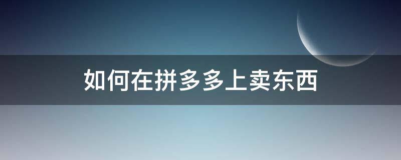 如何在拼多多上卖东西 怎样进入拼多多平台卖东西