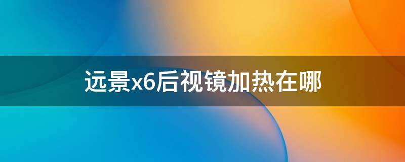 远景x6后视镜加热在哪（远景x6反光镜加热）