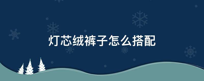 灯芯绒裤子怎么搭配 灯芯绒裤子怎么搭配羽绒服