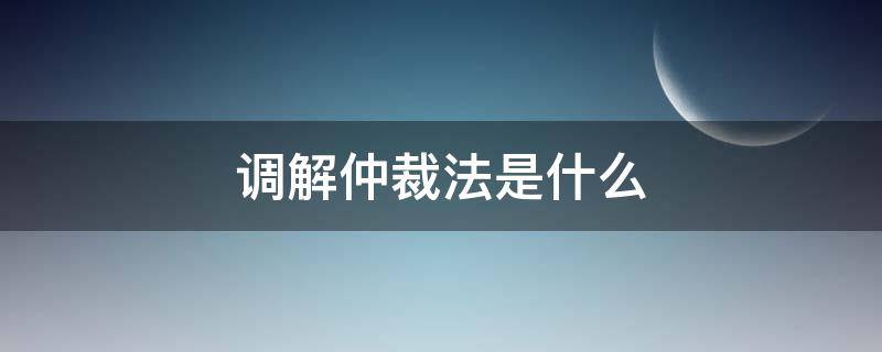 调解仲裁法是什么 仲裁法和人民调解法区别