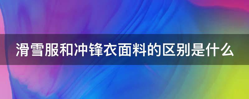 滑雪服和冲锋衣面料的区别是什么（滑雪服和冲锋衣面料的区别是什么图片）