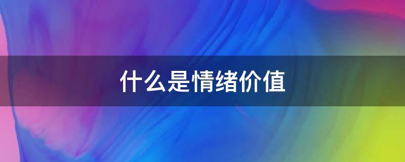 什么是情绪价值（到底什么是情绪价值）