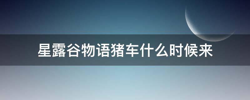 星露谷物语猪车什么时候来（星露谷物语猪车什么时候出现）