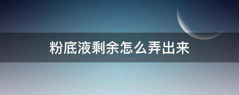 粉底液剩余怎么弄出来（粉底液底部剩的怎么弄出来）
