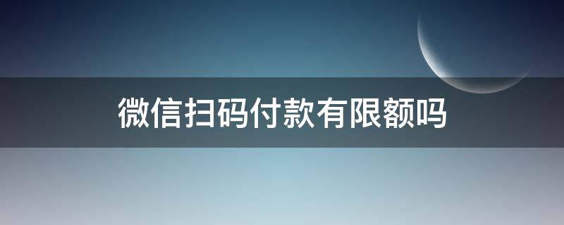 微信扫码付款有限额吗 微信扫码付款有限额吗限多少