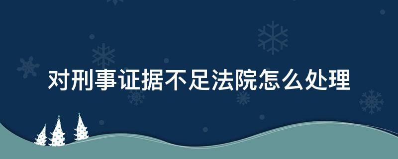 对刑事证据不足法院怎么处理（刑事案件如果证据不足怎么办）