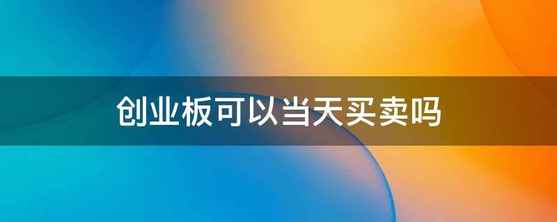 创业板可以当天买卖吗 创业板可以当天买当天卖了吗