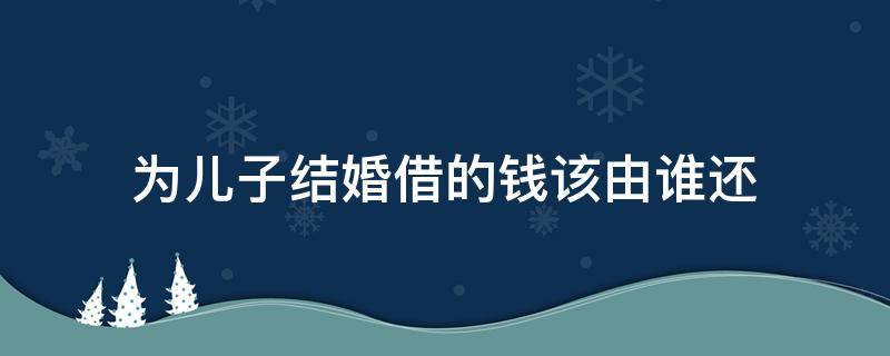为儿子结婚借的钱该由谁还 结婚时借的钱谁还
