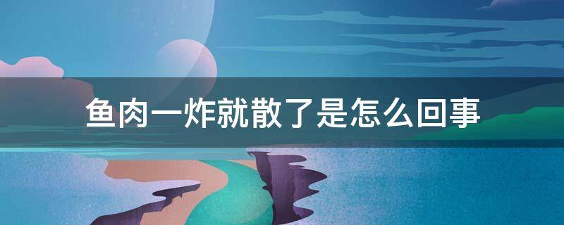 鱼肉一炸就散了是怎么回事 为什么我炸的鱼,皮掉了,肉散了
